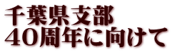 千葉県支部　 ４０周年に向けて